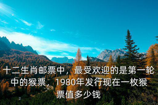 十二生肖郵票中，最受歡迎的是第一輪中的猴票，1980年發(fā)行現(xiàn)在一枚猴票值多少錢