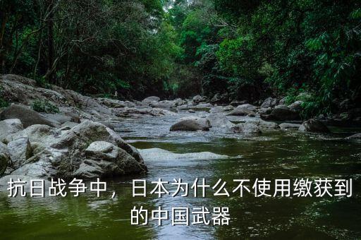抗日戰(zhàn)爭中，日本為什么不使用繳獲到的中國武器