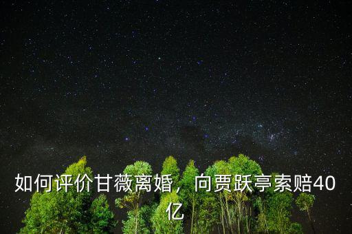 如何評價甘薇離婚，向賈躍亭索賠40億