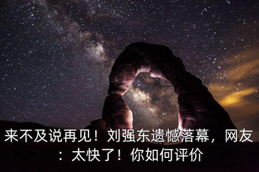 來不及說再見！劉強(qiáng)東遺憾落幕，網(wǎng)友：太快了！你如何評價(jià)
