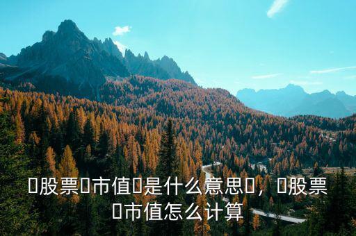 ?股票?市值?是什么意思?，?股票?市值怎么計算