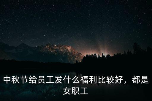 中秋節(jié)給員工發(fā)什么福利比較好，都是女職工