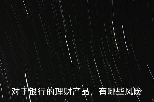 對(duì)于銀行的理財(cái)產(chǎn)品，有哪些風(fēng)險(xiǎn)
