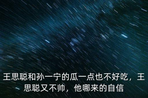王思聰和孫一寧的瓜一點也不好吃，王思聰又不帥，他哪來的自信