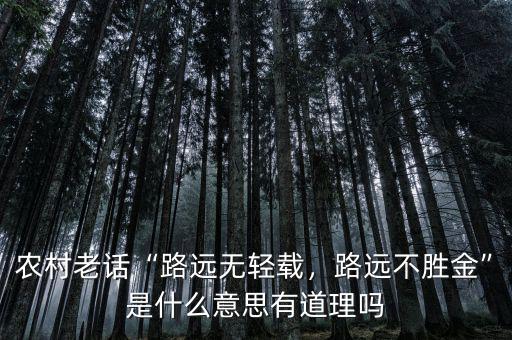 農(nóng)村老話“路遠(yuǎn)無輕載，路遠(yuǎn)不勝金”是什么意思有道理嗎