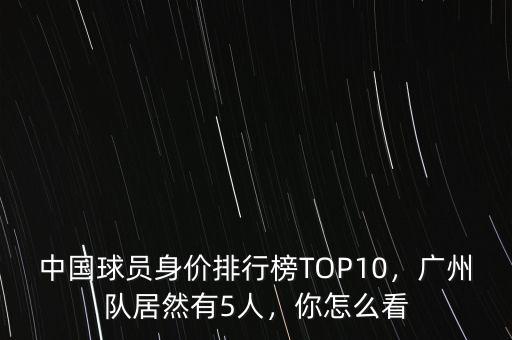 中國球員身價排行榜TOP10，廣州隊居然有5人，你怎么看