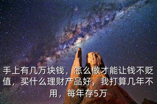手上有幾萬塊錢，怎么做才能讓錢不貶值，買什么理財(cái)產(chǎn)品好，我打算幾年不用，每年存5萬
