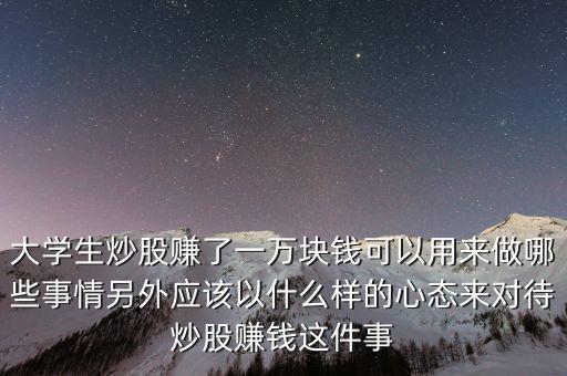大學生炒股賺了一萬塊錢可以用來做哪些事情另外應該以什么樣的心態(tài)來對待炒股賺錢這件事