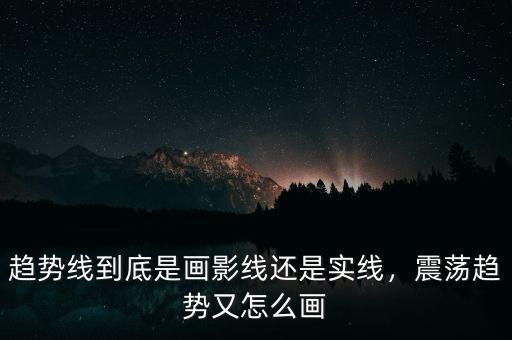 趨勢(shì)線到底是畫影線還是實(shí)線，震蕩趨勢(shì)又怎么畫