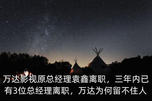 萬達影視原總經(jīng)理袁鑫離職，三年內(nèi)已有3位總經(jīng)理離職，萬達為何留不住人