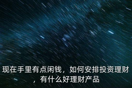 現(xiàn)在手里有點(diǎn)閑錢，如何安排投資理財(cái)，有什么好理財(cái)產(chǎn)品