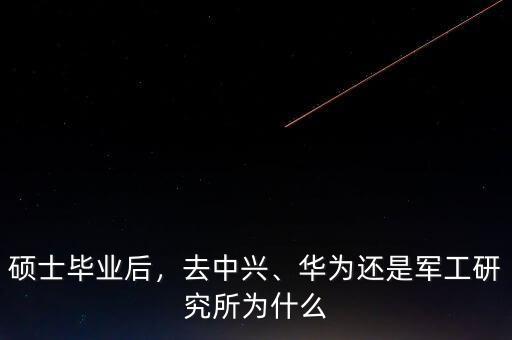 碩士畢業(yè)后，去中興、華為還是軍工研究所為什么