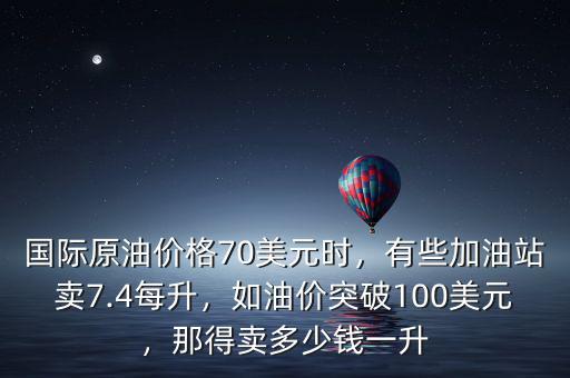 國際原油價格70美元時，有些加油站賣7.4每升，如油價突破100美元，那得賣多少錢一升