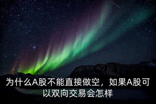 為什么A股不能直接做空，如果A股可以雙向交易會怎樣