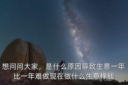 想問問大家，是什么原因?qū)е律庖荒瓯纫荒觌y做現(xiàn)在做什么生意掙錢