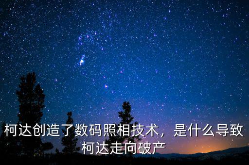 柯達創(chuàng)造了數(shù)碼照相技術，是什么導致柯達走向破產(chǎn)