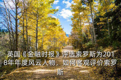 英國《金融時報》評選索羅斯為2018年年度風(fēng)云人物，如何客觀評價索羅斯