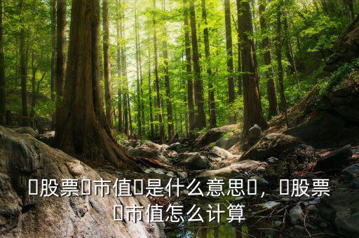 ?股票?市值?是什么意思?，?股票?市值怎么計算