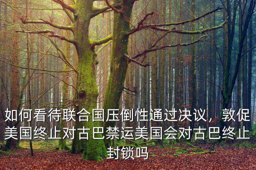 如何看待聯(lián)合國壓倒性通過決議，敦促美國終止對古巴禁運(yùn)美國會(huì)對古巴終止封鎖嗎