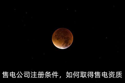 售電公司注冊條件，如何取得售電資質(zhì)