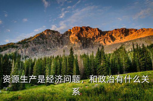 資源生產(chǎn)是經(jīng)濟(jì)問(wèn)題，和政治有什么關(guān)系