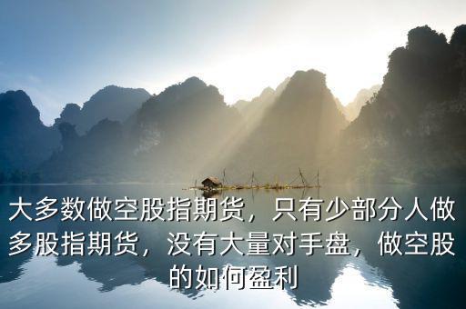 大多數(shù)做空股指期貨，只有少部分人做多股指期貨，沒有大量對手盤，做空股的如何盈利