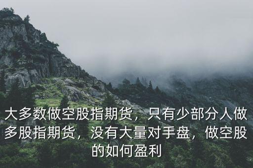 大多數(shù)做空股指期貨，只有少部分人做多股指期貨，沒有大量對手盤，做空股的如何盈利