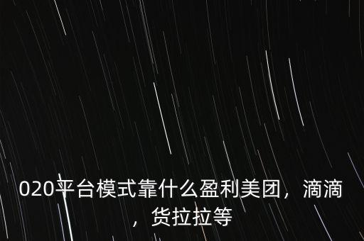 020平臺模式靠什么盈利美團，滴滴，貨拉拉等