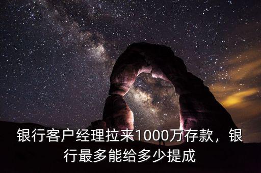銀行客戶經(jīng)理拉來1000萬存款，銀行最多能給多少提成