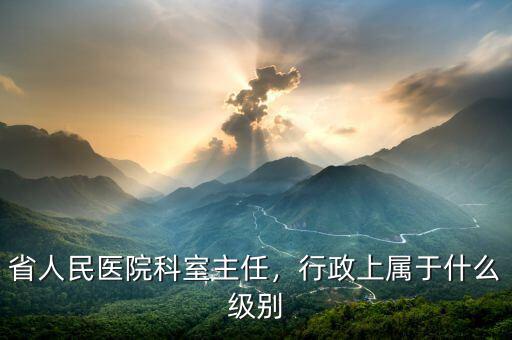 省人民醫(yī)院科室主任，行政上屬于什么級(jí)別