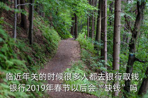臨近年關(guān)的時(shí)候很多人都去銀行取錢(qián)，銀行2019年春節(jié)以后會(huì)“缺錢(qián)”嗎