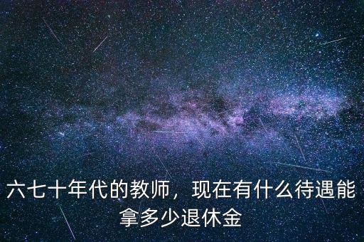 六七十年代的教師，現(xiàn)在有什么待遇能拿多少退休金