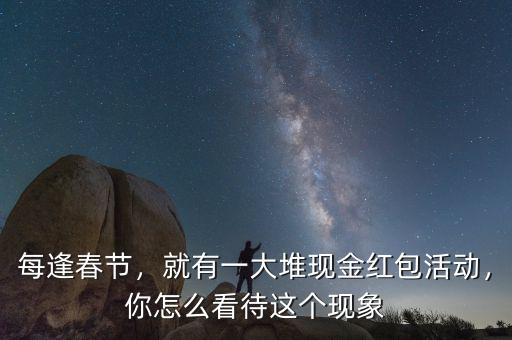 每逢春節(jié)，就有一大堆現(xiàn)金紅包活動，你怎么看待這個現(xiàn)象