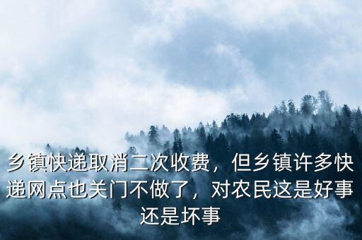 鄉(xiāng)鎮(zhèn)快遞取消二次收費(fèi)，但鄉(xiāng)鎮(zhèn)許多快遞網(wǎng)點(diǎn)也關(guān)門不做了，對(duì)農(nóng)民這是好事還是壞事