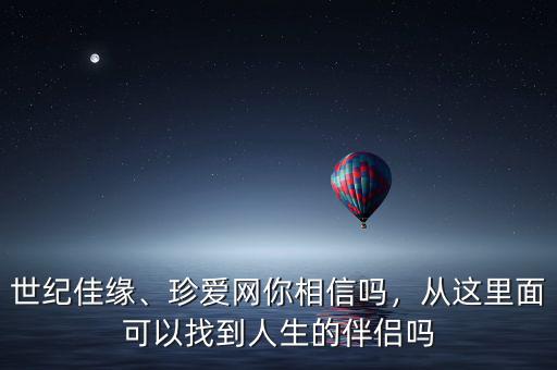 世紀(jì)佳緣、珍愛(ài)網(wǎng)你相信嗎，從這里面可以找到人生的伴侶嗎