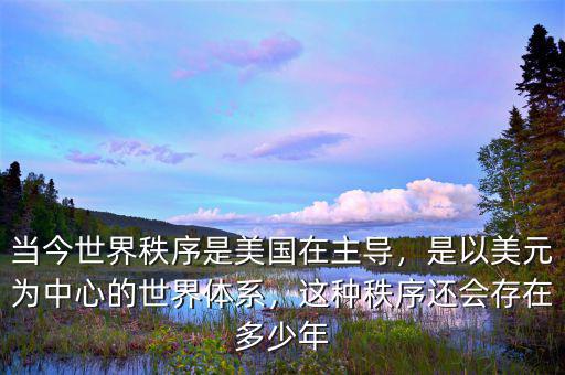 當(dāng)今世界秩序是美國(guó)在主導(dǎo)，是以美元為中心的世界體系，這種秩序還會(huì)存在多少年