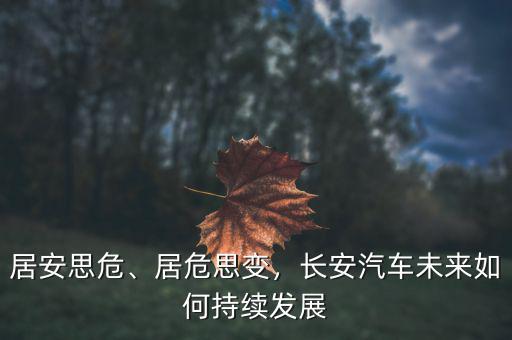居安思危、居危思變，長安汽車未來如何持續(xù)發(fā)展