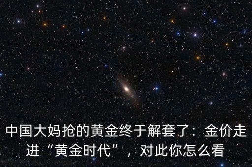 中國(guó)大媽搶購黃金是什么時(shí)候,中國(guó)大媽搶的黃金終于解套了