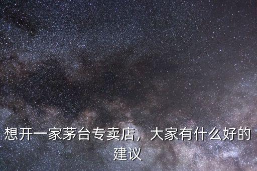 想開一家茅臺(tái)專賣店，大家有什么好的建議