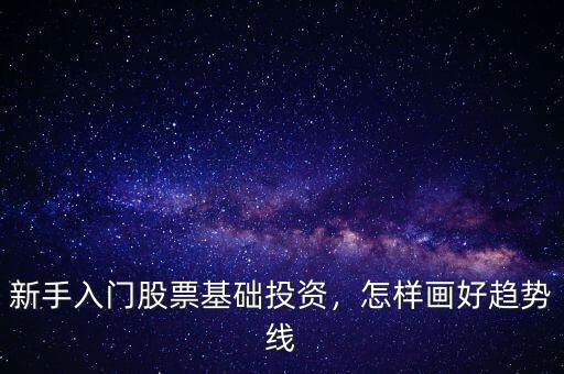 新手入門股票基礎(chǔ)投資，怎樣畫好趨勢(shì)線
