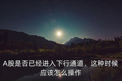 A股是否已經(jīng)進(jìn)入下行通道，這種時(shí)候應(yīng)該怎么操作