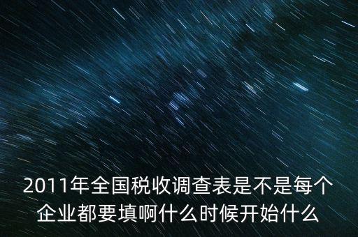 2011年全國稅收調查表是不是每個企業(yè)都要填啊什么時候開始什么