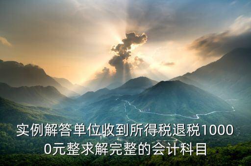企業(yè)收到個稅退稅是什么意思，實例解答單位收到所得稅退稅10000元整求解完整的會計科目