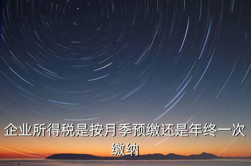 企業(yè)所得稅按什么預(yù)繳，企業(yè)所得稅是按月季預(yù)繳還是年終一次繳納