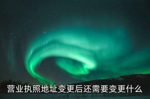 變更營業(yè)執(zhí)照需要地稅變更什么，營業(yè)執(zhí)照地址變更后還需要變更什么