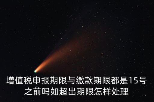 申報(bào)期限 繳款期限是什么，增值稅申報(bào)期限與繳款期限都是15號(hào)之前嗎如超出期限怎樣處理