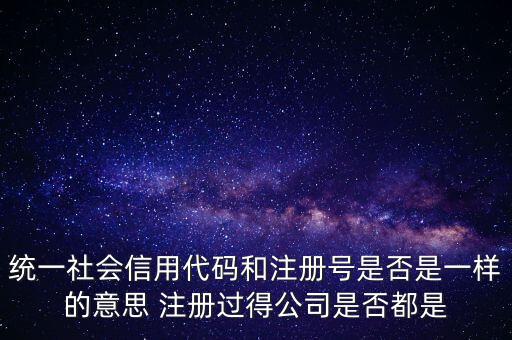 統(tǒng)一社會信用代碼 注冊號是什么意思，統(tǒng)一社會信用代碼就是工商注冊號嗎
