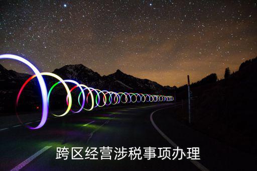 什么行業(yè)可以開跨區(qū)域涉稅事項(xiàng)報(bào)告，跨區(qū)經(jīng)營(yíng)涉稅事項(xiàng)辦理