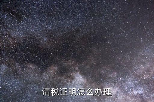 國(guó)稅拿清稅證明需要什么資料，清稅證明怎么辦理