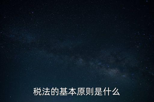 稅收征收管理的基本原則是什么，納稅的基本原則是什么